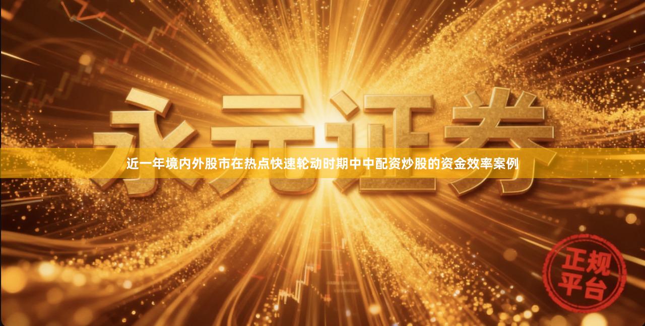 近一年境内外股市在热点快速轮动时期中中配资炒股的资金效率案例