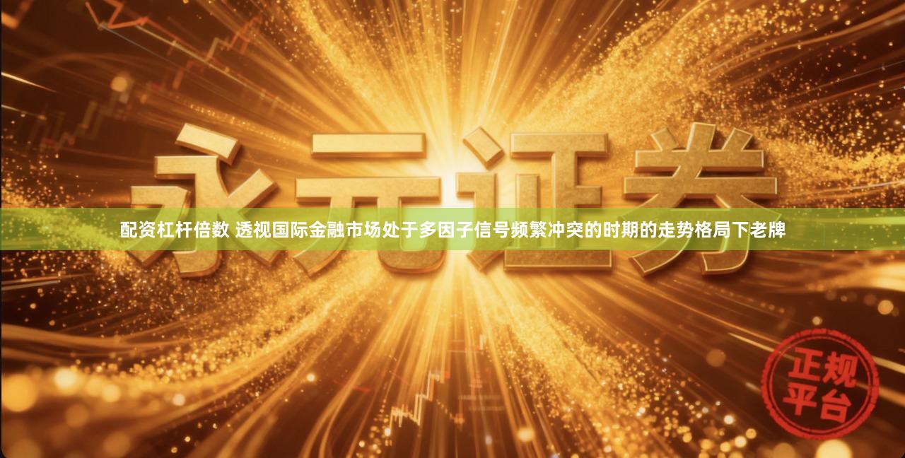 配资杠杆倍数 透视国际金融市场处于多因子信号频繁冲突的时期的走势格局下老牌