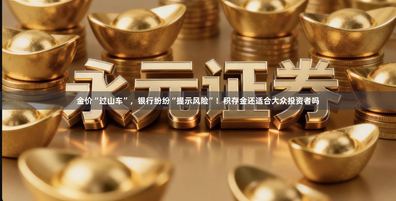 金价“过山车”，银行纷纷“提示风险”！积存金还适合大众投资者吗