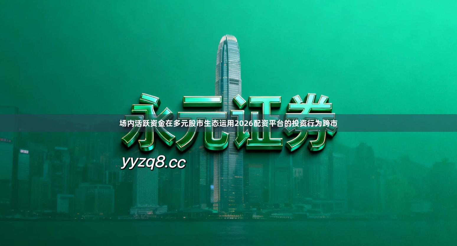 场内活跃资金在多元股市生态运用2026配资平台的投资行为跨市