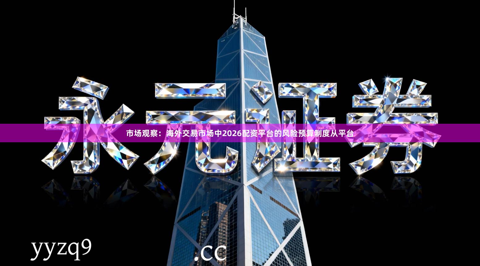 市场观察：海外交易市场中2026配资平台的风险预算制度从平台